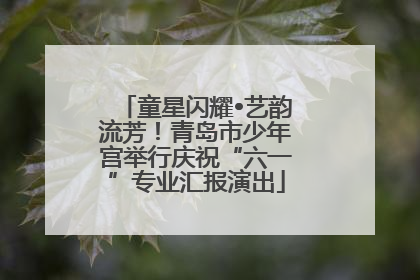 童星闪耀•艺韵流芳！青岛市少年宫举行庆祝“六一”专业汇报演出