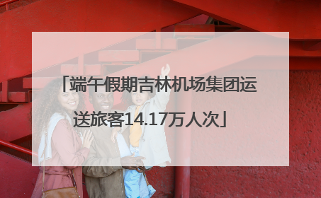 端午假期吉林机场集团运送旅客14.17万人次