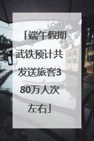 端午假期武铁预计共发送旅客380万人次左右