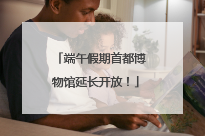 端午假期首都博物馆延长开放！