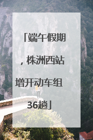 端午假期，株洲西站增开动车组36趟
