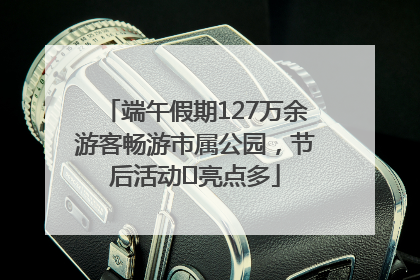 端午假期127万余游客畅游市属公园，节后活动﻿亮点多