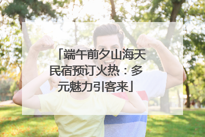 端午前夕山海天民宿预订火热：多元魅力引客来