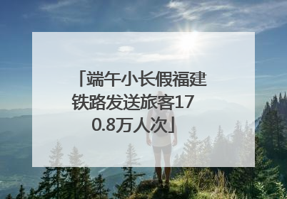 端午小长假福建铁路发送旅客170.8万人次