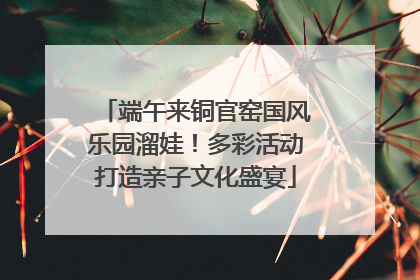 端午来铜官窑国风乐园溜娃！多彩活动打造亲子文化盛宴