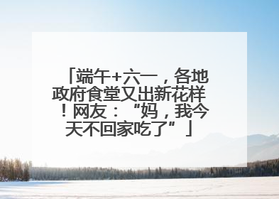 端午+六一，各地政府食堂又出新花样！网友：“妈，我今天不回家吃了”