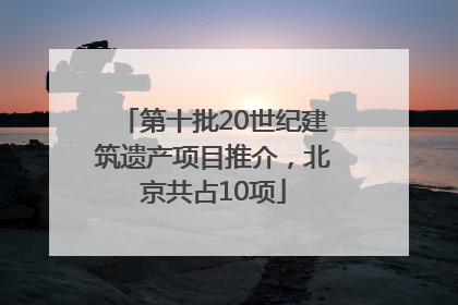 第十批20世纪建筑遗产项目推介，北京共占10项