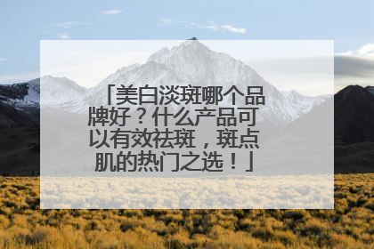 美白淡斑哪个品牌好？什么产品可以有效祛斑，斑点肌的热门之选！