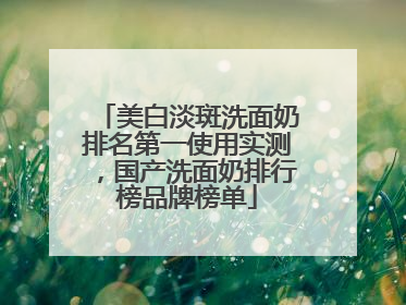 美白淡斑洗面奶排名第一使用实测，国产洗面奶排行榜品牌榜单