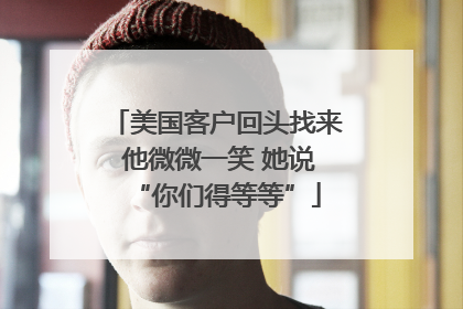 美国客户回头找来 他微微一笑 她说“你们得等等”