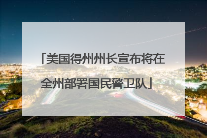 美国得州州长宣布将在全州部署国民警卫队