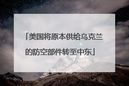 美国将原本供给乌克兰的防空部件转至中东