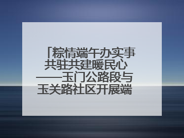 粽情端午办实事 共驻共建暖民心——玉门公路段与玉关路社区开展端午共驻共建活动