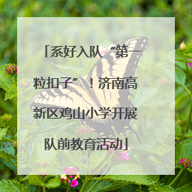 系好入队“第一粒扣子”！济南高新区鸡山小学开展队前教育活动