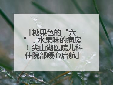 糖果色的“六一”，水果味的病房！尖山湖医院儿科住院部暖心启航