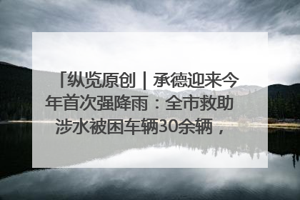 纵览原创｜承德迎来今年首次强降雨：全市救助涉水被困车辆30余辆，8日晚市区已无积水路段，交通恢复畅通
