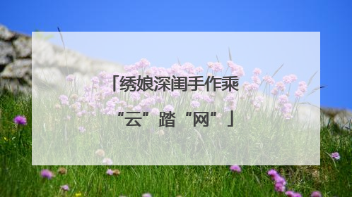 绣娘深闺手作乘“云”踏“网”