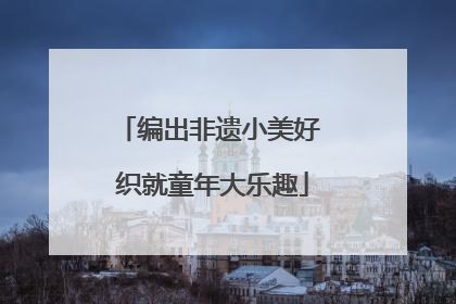 编出非遗小美好 织就童年大乐趣