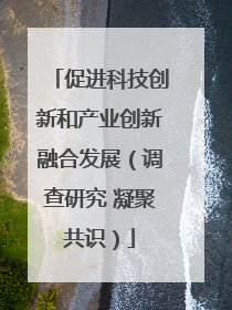促进科技创新和产业创新融合发展（调查研究 凝聚共识）