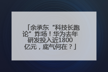 余承东“科技长跑论”炸场！华为去年研发投入近1800亿元，底气何在？