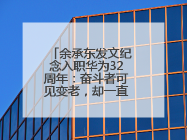 余承东发文纪念入职华为32周年：奋斗者可见变老，却一直还在奋斗路上