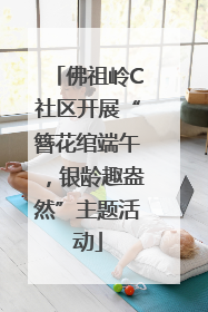 佛祖岭C社区开展“簪花绾端午，银龄趣盎然”主题活动