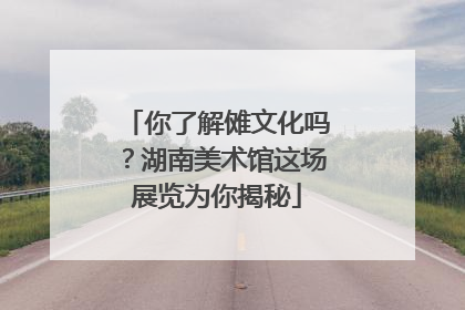 你了解傩文化吗？湖南美术馆这场展览为你揭秘