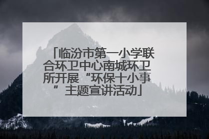 临汾市第一小学联合环卫中心南城环卫所开展“环保十小事”主题宣讲活动