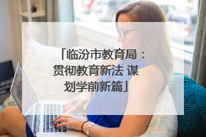 临汾市教育局：贯彻教育新法 谋划学前新篇
