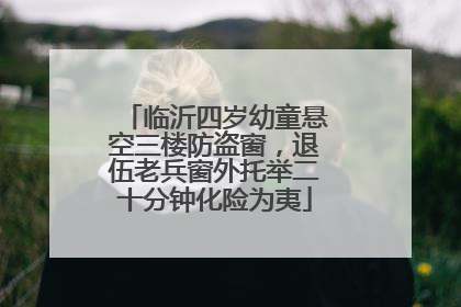 临沂四岁幼童悬空三楼防盗窗，退伍老兵窗外托举二十分钟化险为夷