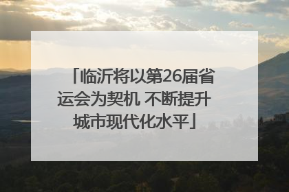 临沂将以第26届省运会为契机 不断提升城市现代化水平
