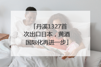 丹溪1327首次出口日本，黄酒国际化再进一步