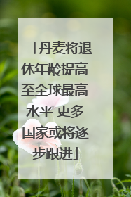 丹麦将退休年龄提高至全球最高水平 更多国家或将逐步跟进