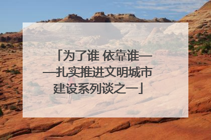 为了谁 依靠谁——扎实推进文明城市建设系列谈之一
