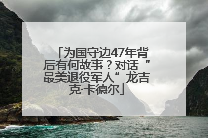 为国守边47年背后有何故事？对话“最美退役军人”龙吉克·卡德尔