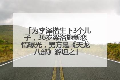为李泽楷生下3个儿子，36岁梁洛施新恋情曝光，男方是《天龙八部》游坦之