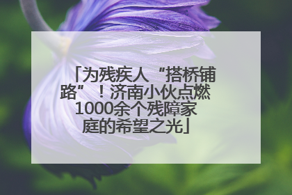 为残疾人“搭桥铺路”！济南小伙点燃1000余个残障家庭的希望之光