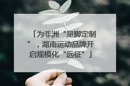 为非洲“量脚定制”，湖南运动品牌开启规模化“远征”