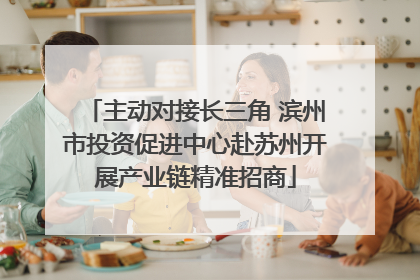 主动对接长三角 滨州市投资促进中心赴苏州开展产业链精准招商