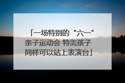 一场特别的“六一”亲子运动会 特需孩子同样可以站上表演台