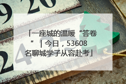 一座城的温暖“答卷”｜今日，53608名聊城学子从容赴考