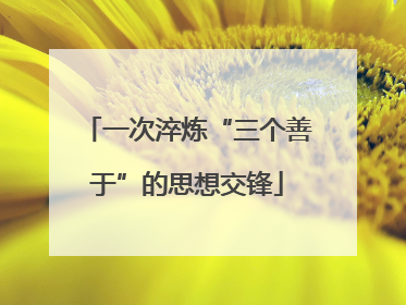 一次淬炼“三个善于”的思想交锋