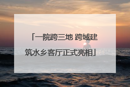 一院跨三地 跨域建筑水乡客厅正式亮相