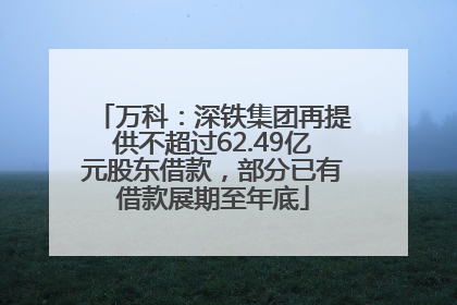 万科：深铁集团再提供不超过62.49亿元股东借款，部分已有借款展期至年底