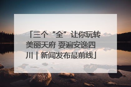 三个“全”让你玩转美丽天府 耍遍安逸四川｜新闻发布最前线