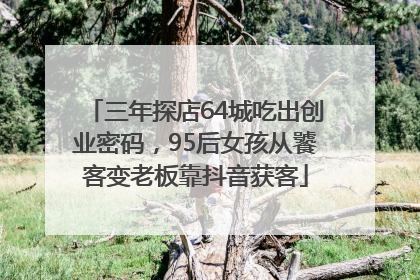 三年探店64城吃出创业密码，95后女孩从饕客变老板靠抖音获客