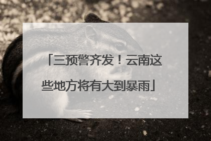 三预警齐发！云南这些地方将有大到暴雨
