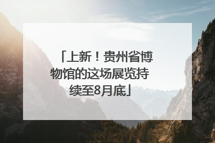 上新！贵州省博物馆的这场展览持续至8月底