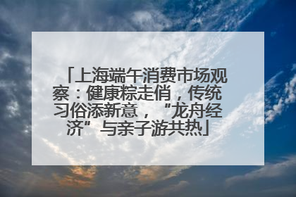 上海端午消费市场观察：健康粽走俏，传统习俗添新意，“龙舟经济”与亲子游共热