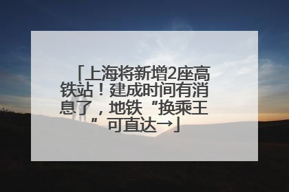 上海将新增2座高铁站！建成时间有消息了，地铁“换乘王”可直达→